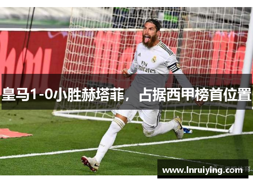 皇马1-0小胜赫塔菲，占据西甲榜首位置